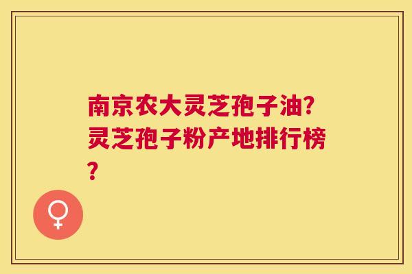 南京农大灵芝孢子油？灵芝孢子粉产地排行榜？