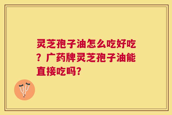 灵芝孢子油怎么吃好吃？广药牌灵芝孢子油能直接吃吗？