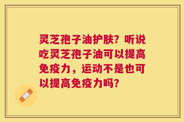 灵芝孢子油护肤？听说吃灵芝孢子油可以提高免疫力，运动不是也可以提高免疫力吗？