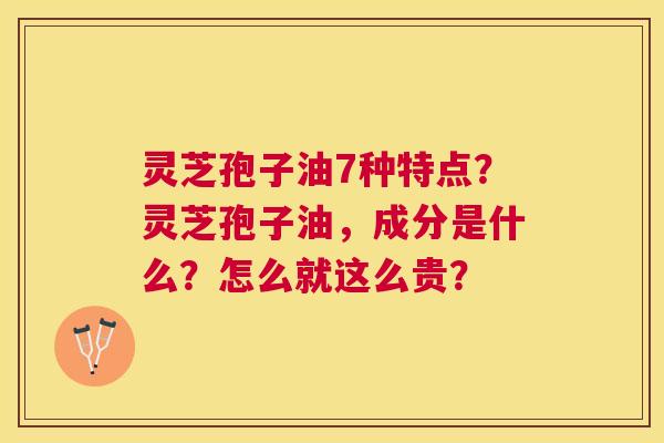 灵芝孢子油7种特点？灵芝孢子油，成分是什么？怎么就这么贵？