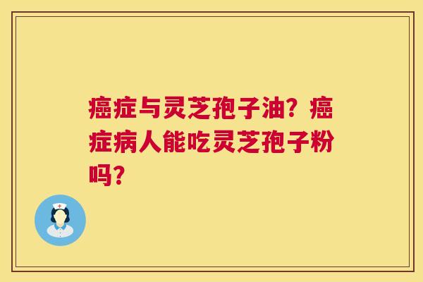 症与灵芝孢子油?症人能吃灵芝孢子粉吗? 症与灵芝孢子油?症人能吃灵芝孢子粉吗?
