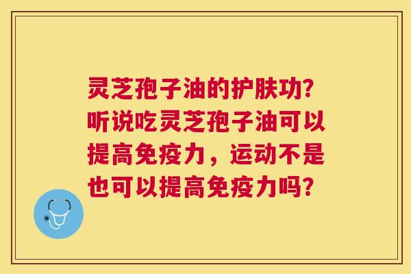 灵芝孢子油的护肤功?听说吃灵芝孢子油可以提高免疫力,运动不是也可以提高免疫力吗? 灵芝孢子油的护肤功?听说吃灵芝孢子油可以提高免疫力,运动不是也可以提高免疫力吗?