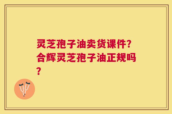 灵芝孢子油卖货课件?合辉灵芝孢子油正规吗? 灵芝孢子油卖货课件?合辉灵芝孢子油正规吗?