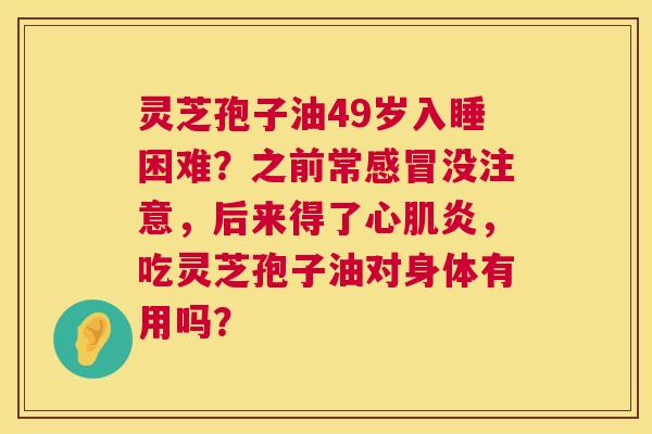 灵芝孢子油49岁入睡困难？之前常没注意，后来得了心肌炎，吃灵芝孢子油对身体有用吗？