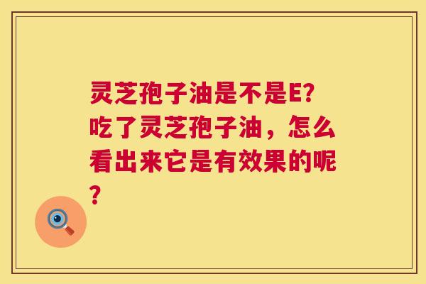 灵芝孢子油是不是E?吃了灵芝孢子油,怎么看出来它是有效果的呢? 灵芝孢子油是不是E?吃了灵芝孢子油,怎么看出来它是有效果的呢?