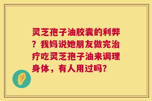 灵芝孢子油胶囊的利弊?我妈说她朋友做完吃灵芝孢子油来调理身体,有人用过吗? 灵芝孢子油胶囊的利弊?我妈说她朋友做完吃灵芝孢子油来调理身体,有人用过吗?