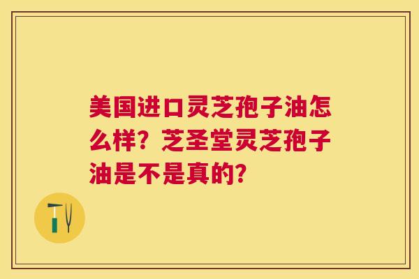 美国进口灵芝孢子油怎么样?芝圣堂灵芝孢子油是不是真的? 美国进口灵芝孢子油怎么样?芝圣堂灵芝孢子油是不是真的?