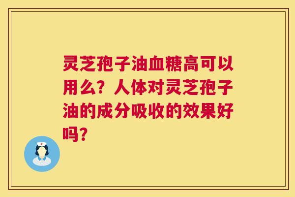 灵芝孢子油高可以用么?人体对灵芝孢子油的成分吸收的效果好吗? 灵芝孢子油高可以用么?人体对灵芝孢子油的成分吸收的效果好吗?