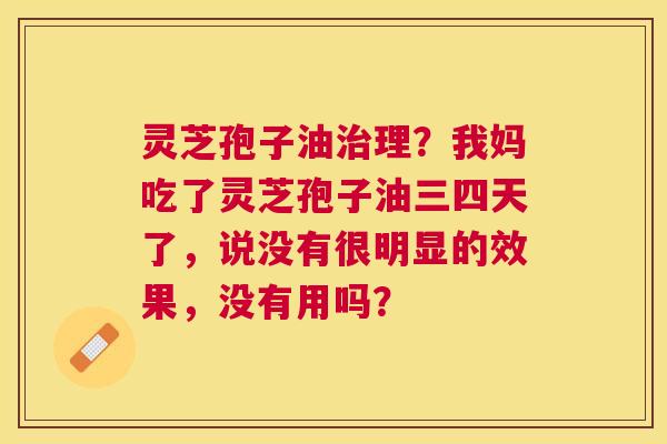 灵芝孢子油理?我妈吃了灵芝孢子油三四天了,说没有很明显的效果,没有用吗? 灵芝孢子油理?我妈吃了灵芝孢子油三四天了,说没有很明显的效果,没有用吗?