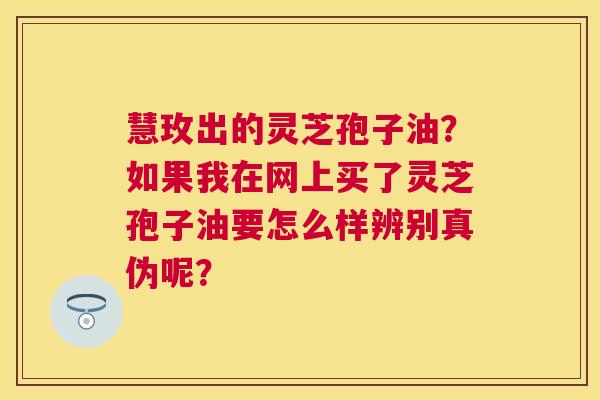 慧玫出的灵芝孢子油?如果我在网上买了灵芝孢子油要怎么样辨别真伪呢? 慧玫出的灵芝孢子油?如果我在网上买了灵芝孢子油要怎么样辨别真伪呢?