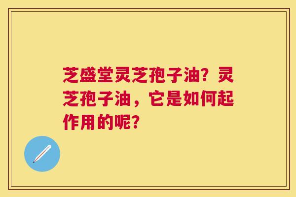 芝盛堂灵芝孢子油?灵芝孢子油,它是如何起作用的呢? 芝盛堂灵芝孢子油?灵芝孢子油,它是如何起作用的呢?