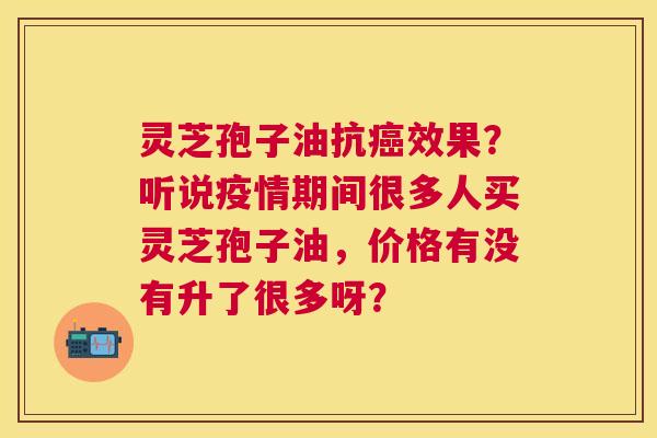 灵芝孢子油抗效果?听说疫情期间很多人买灵芝孢子油,价格有没有升了很多呀? 灵芝孢子油抗效果?听说疫情期间很多人买灵芝孢子油,价格有没有升了很多呀?