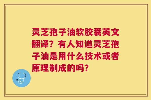 灵芝孢子油软胶囊英文翻译?有人知道灵芝孢子油是用什么技术或者原理制成的吗? 灵芝孢子油软胶囊英文翻译?有人知道灵芝孢子油是用什么技术或者原理制成的吗?