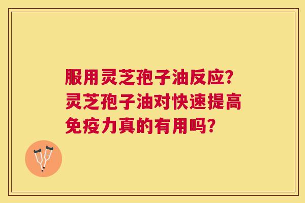服用灵芝孢子油反应?灵芝孢子油对快速提高免疫力真的有用吗? 服用灵芝孢子油反应?灵芝孢子油对快速提高免疫力真的有用吗?