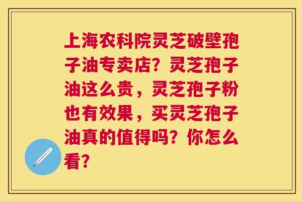 上海农科院灵芝破壁孢子油专卖店?灵芝孢子油这么贵,灵芝孢子粉也有效果,买灵芝孢子油真的值得吗?你怎么看? 上海农科院灵芝破壁孢子油专卖店?灵芝孢子油这么贵,灵芝孢子粉也有效果,买灵芝孢子油真的值得吗?你怎么看?