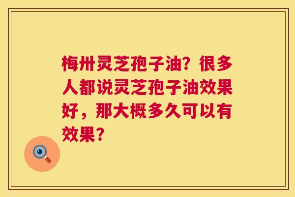 梅卅灵芝孢子油?很多人都说灵芝孢子油效果好,那大概多久可以有效果? 梅卅灵芝孢子油?很多人都说灵芝孢子油效果好,那大概多久可以有效果?