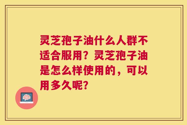 灵芝孢子油什么人群不适合服用?灵芝孢子油是怎么样使用的,可以用多久呢? 灵芝孢子油什么人群不适合服用?灵芝孢子油是怎么样使用的,可以用多久呢?