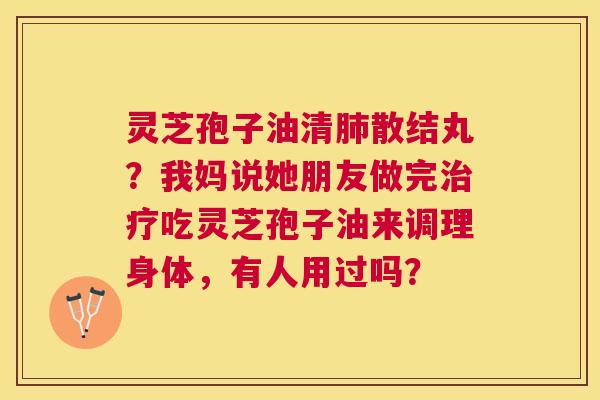 灵芝孢子油清散结丸？我妈说她朋友做完吃灵芝孢子油来调理身体，有人用过吗？