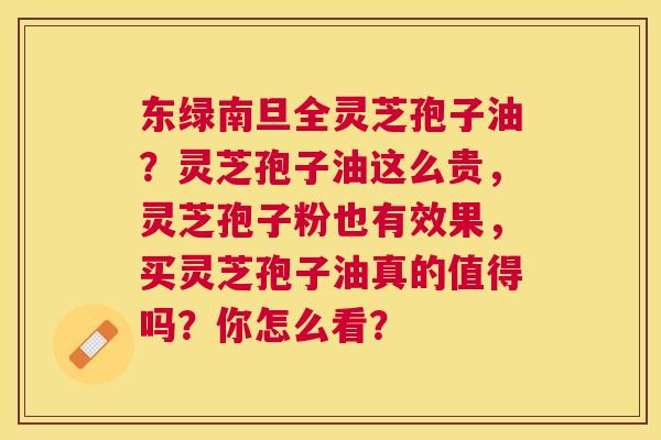 东绿南旦全灵芝孢子油?灵芝孢子油这么贵,灵芝孢子粉也有效果,买灵芝孢子油真的值得吗?你怎么看? 东绿南旦全灵芝孢子油?灵芝孢子油这么贵,灵芝孢子粉也有效果,买灵芝孢子油真的值得吗?你怎么看?