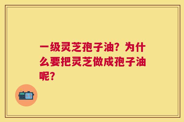 一级灵芝孢子油?为什么要把灵芝做成孢子油呢? 一级灵芝孢子油?为什么要把灵芝做成孢子油呢?