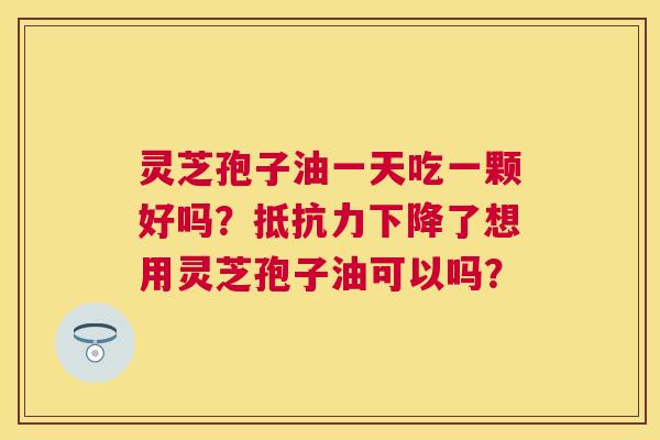 灵芝孢子油一天吃一颗好吗?抵抗力下降了想用灵芝孢子油可以吗? 灵芝孢子油一天吃一颗好吗?抵抗力下降了想用灵芝孢子油可以吗?