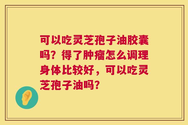 可以吃灵芝孢子油胶囊吗?得了怎么调理身体比较好,可以吃灵芝孢子油吗? 可以吃灵芝孢子油胶囊吗?得了怎么调理身体比较好,可以吃灵芝孢子油吗?