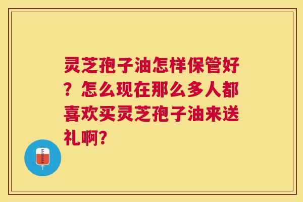 灵芝孢子油怎样保管好?怎么现在那么多人都喜欢买灵芝孢子油来送礼啊? 灵芝孢子油怎样保管好?怎么现在那么多人都喜欢买灵芝孢子油来送礼啊?