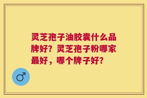 灵芝孢子油胶囊什么品牌好?灵芝孢子粉哪家好,哪个牌子好? 灵芝孢子油胶囊什么品牌好?灵芝孢子粉哪家好,哪个牌子好?