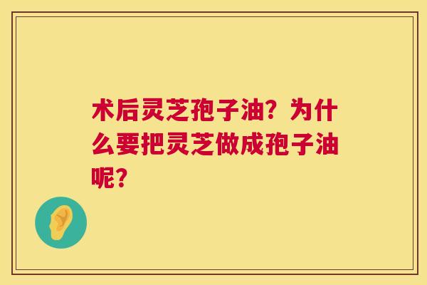 术后灵芝孢子油?为什么要把灵芝做成孢子油呢? 术后灵芝孢子油?为什么要把灵芝做成孢子油呢?