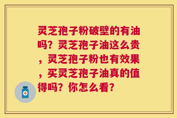 灵芝孢子粉破壁的有油吗?灵芝孢子油这么贵,灵芝孢子粉也有效果,买灵芝孢子油真的值得吗?你怎么看? 灵芝孢子粉破壁的有油吗?灵芝孢子油这么贵,灵芝孢子粉也有效果,买灵芝孢子油真的值得吗?你怎么看?