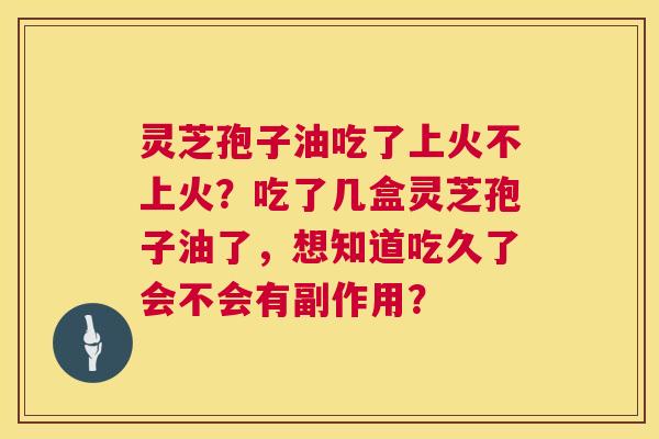 灵芝孢子油吃了上火不上火?吃了几盒灵芝孢子油了,想知道吃久了会不会有副作用? 灵芝孢子油吃了上火不上火?吃了几盒灵芝孢子油了,想知道吃久了会不会有副作用?