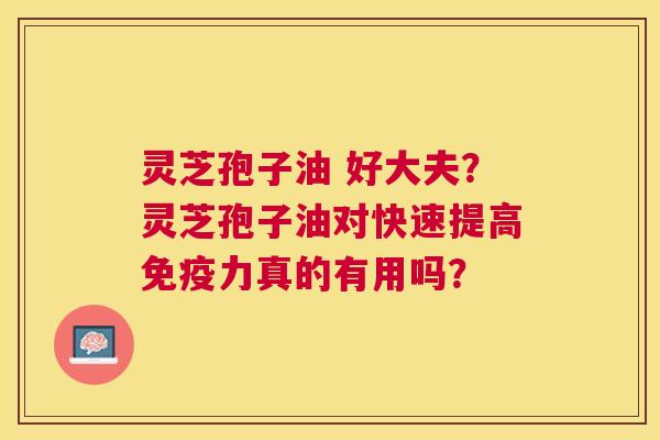灵芝孢子油 好大夫？灵芝孢子油对快速提高免疫力真的有用吗？