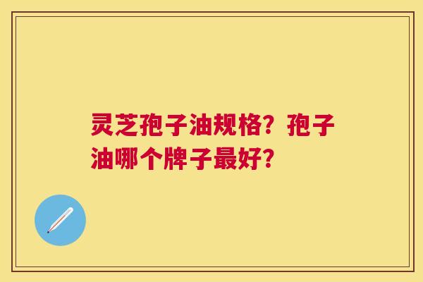 灵芝孢子油规格？孢子油哪个牌子好？