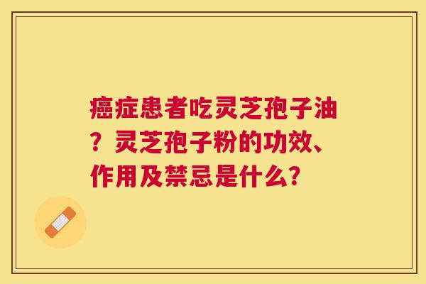 症患者吃灵芝孢子油?灵芝孢子粉的功效、作用及禁忌是什么? 症患者吃灵芝孢子油?灵芝孢子粉的功效、作用及禁忌是什么?