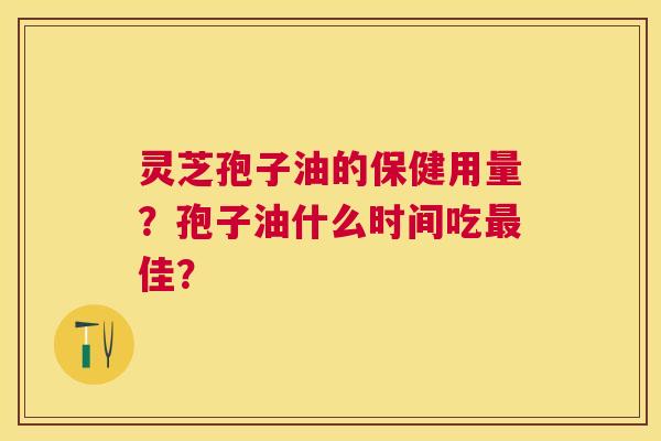 灵芝孢子油的保健用量？孢子油什么时间吃佳？
