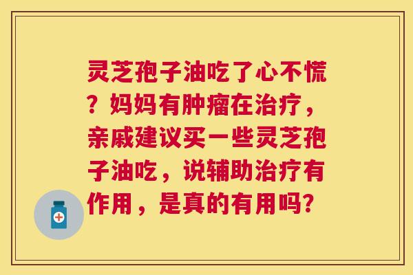 灵芝孢子油吃了心不慌?妈妈有在,亲戚建议买一些灵芝孢子油吃,说辅助有作用,是真的有用吗? 灵芝孢子油吃了心不慌?妈妈有在,亲戚建议买一些灵芝孢子油吃,说辅助有作用,是真的有用吗?