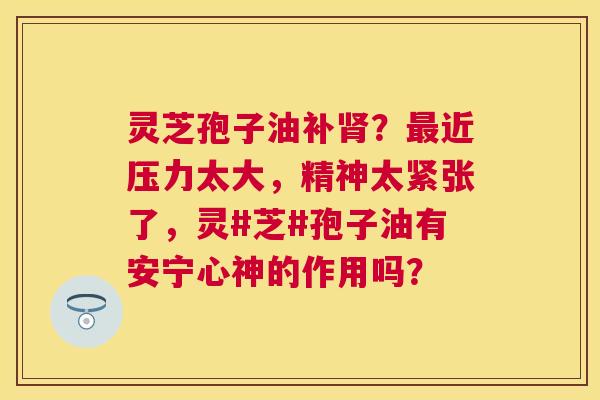 灵芝孢子油补?近压力太大,精神太紧张了,灵#芝#孢子油有安宁心神的作用吗? 灵芝孢子油补?近压力太大,精神太紧张了,灵#芝#孢子油有安宁心神的作用吗?