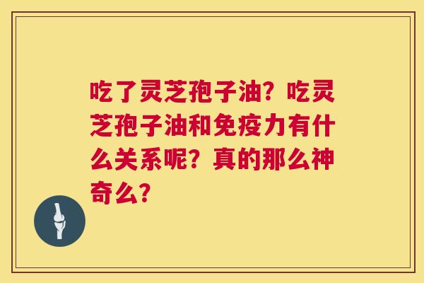 吃了灵芝孢子油?吃灵芝孢子油和免疫力有什么关系呢?真的那么神奇么? 吃了灵芝孢子油?吃灵芝孢子油和免疫力有什么关系呢?真的那么神奇么?