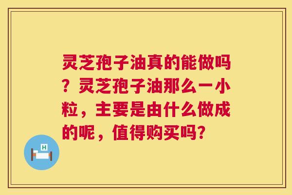 灵芝孢子油真的能做吗?灵芝孢子油那么一小粒,主要是由什么做成的呢,值得购买吗? 灵芝孢子油真的能做吗?灵芝孢子油那么一小粒,主要是由什么做成的呢,值得购买吗?