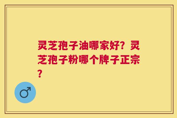 灵芝孢子油哪家好?灵芝孢子粉哪个牌子正宗? 灵芝孢子油哪家好?灵芝孢子粉哪个牌子正宗?