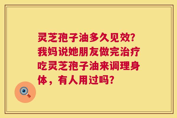 灵芝孢子油多久见效?我妈说她朋友做完吃灵芝孢子油来调理身体,有人用过吗? 灵芝孢子油多久见效?我妈说她朋友做完吃灵芝孢子油来调理身体,有人用过吗?