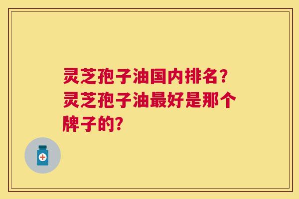 灵芝孢子油国内排名?灵芝孢子油好是那个牌子的? 灵芝孢子油国内排名?灵芝孢子油好是那个牌子的?