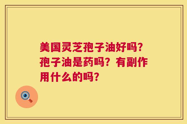 美国灵芝孢子油好吗?孢子油是药吗?有副作用什么的吗? 美国灵芝孢子油好吗?孢子油是药吗?有副作用什么的吗?