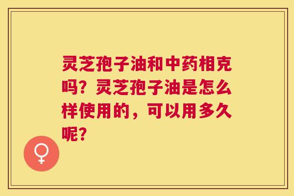 灵芝孢子油和相克吗?灵芝孢子油是怎么样使用的,可以用多久呢? 灵芝孢子油和相克吗?灵芝孢子油是怎么样使用的,可以用多久呢?
