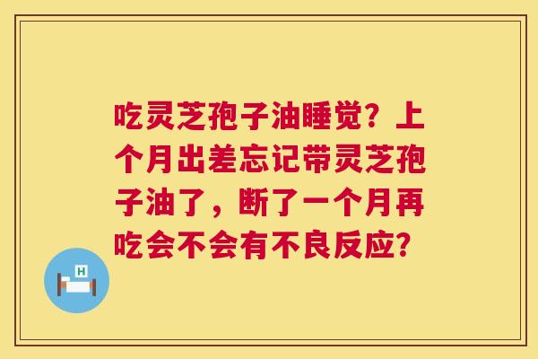 吃灵芝孢子油睡觉?上个月出差忘记带灵芝孢子油了,断了一个月再吃会不会有不良反应? 吃灵芝孢子油睡觉?上个月出差忘记带灵芝孢子油了,断了一个月再吃会不会有不良反应?