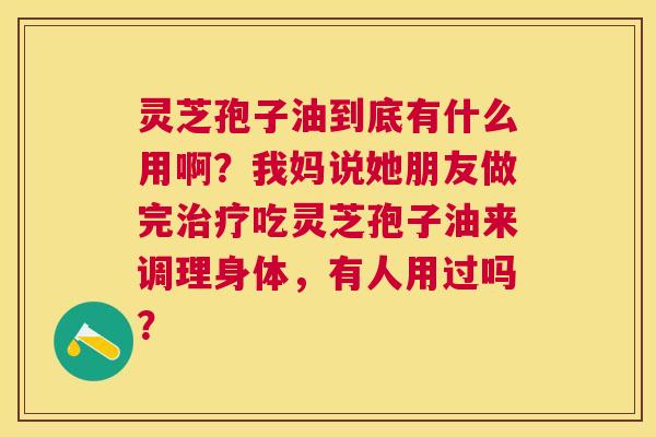 灵芝孢子油到底有什么用啊?我妈说她朋友做完吃灵芝孢子油来调理身体,有人用过吗? 灵芝孢子油到底有什么用啊?我妈说她朋友做完吃灵芝孢子油来调理身体,有人用过吗?