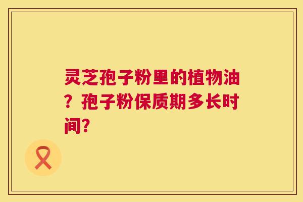 灵芝孢子粉里的植物油?孢子粉保质期多长时间? 灵芝孢子粉里的植物油?孢子粉保质期多长时间?