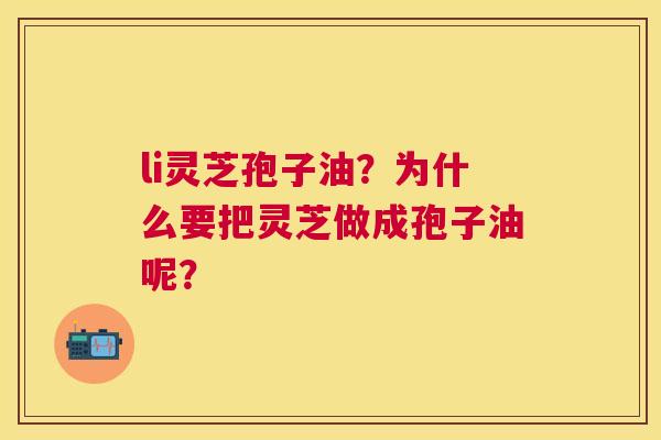 li灵芝孢子油?为什么要把灵芝做成孢子油呢? li灵芝孢子油?为什么要把灵芝做成孢子油呢?