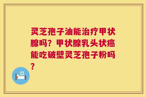 灵芝孢子油能吗?乳头状能吃破壁灵芝孢子粉吗? 灵芝孢子油能吗?乳头状能吃破壁灵芝孢子粉吗?