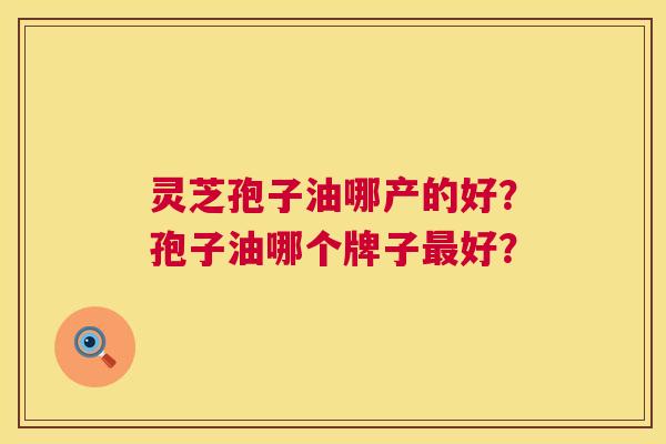 灵芝孢子油哪产的好?孢子油哪个牌子好? 灵芝孢子油哪产的好?孢子油哪个牌子好?